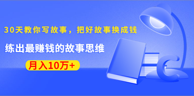 《30天教你写故事，把好故事换成钱》练出最赚钱的故事思维，月入10万+-副业资源站 | 数域行者