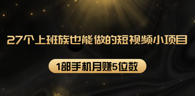 27个上班族也能做的短视频小项目，1部手机月赚5位数【赠短视频礼包】-副业资源站 | 数域行者