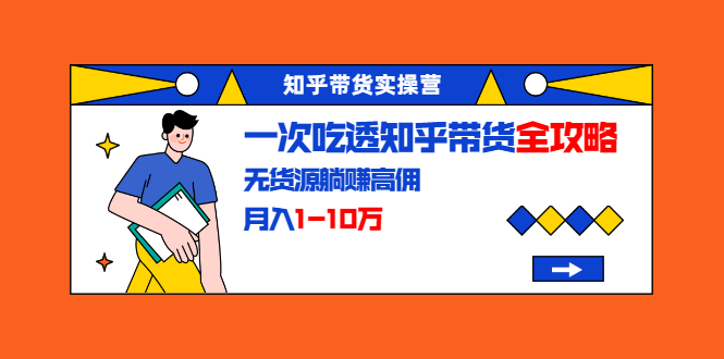 知乎带货实操营：一次吃透知乎带货全攻略 无货源躺赚高佣，月入1-10万-副业资源站 | 数域行者