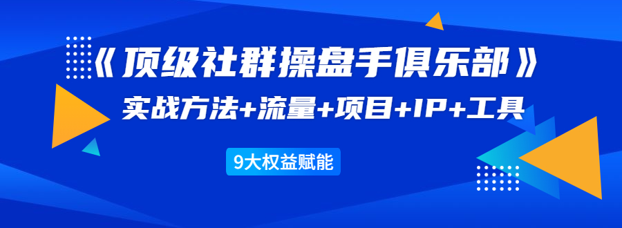 《顶级社群操盘手俱乐部》实战方法+流量+项目+IP+工具 9大权益赋能-副业资源站 | 数域行者