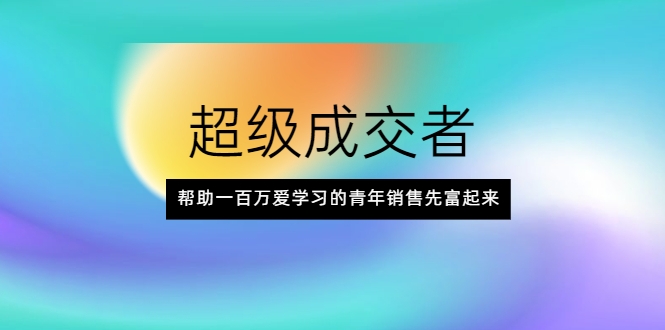 超级成交者，帮助一百万爱学习的青年销售先富起来-副业资源站 | 数域行者