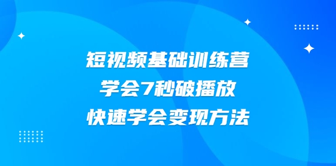 2021短视频基础训练营，学会7秒破播放，快速学会变现方法-副业资源站 | 数域行者