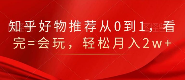 知乎好物推荐从0到1，看完=会玩，轻松月入2w+-副业资源站 | 数域行者