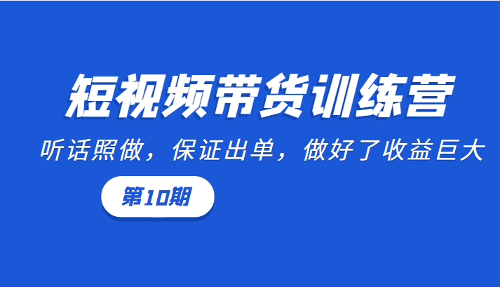 短视频带货训练营：听话照做，保证出单，做好了收益巨大（第10期）-副业资源站 | 数域行者