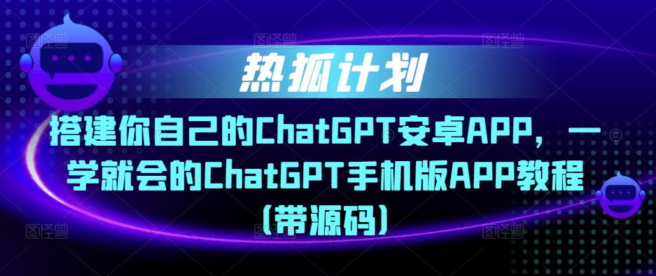 热狐计划·搭建你自己的ChatGPT安卓APP，一学就会的ChatGPT手机版APP教程（带源码）-副业资源站 | 数域行者