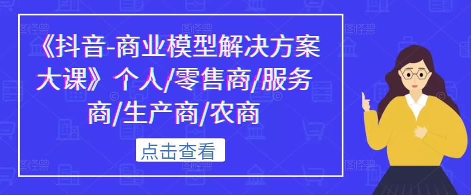 《抖音-商业模型解决方案大课》个人/零售商/服务商/生产商/农商-副业资源站 | 数域行者