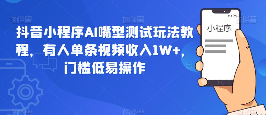 抖音小程序AI嘴型测试玩法教程，有人单条视频收入1W+，门槛低易操作-副业资源站 | 数域行者