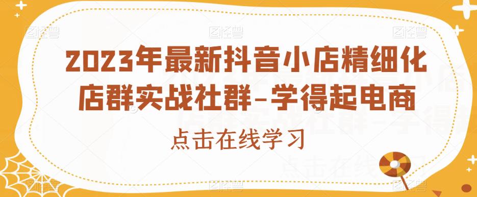 2023年最新抖音小店精细化店群实战社群-学得起电商-副业资源站 | 数域行者