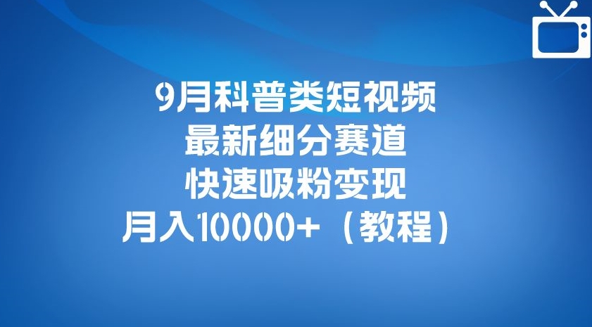 9月科普类短视频最新细分赛道，快速吸粉变现，月入10000+（详细教程）-副业资源站 | 数域行者