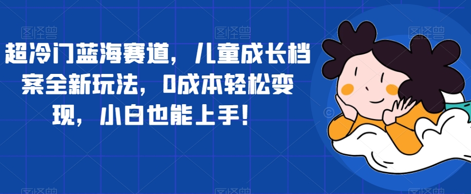 超冷门蓝海赛道，儿童成长档案全新玩法，0成本轻松变现，小白也能上手【揭秘】-副业资源站 | 数域行者