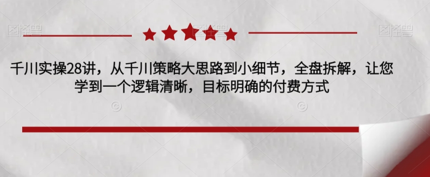 千川实操28讲，从千川策略大思路到小细节，全盘拆解，让您学到一个逻辑清晰，目标明确的付费方式-副业资源站 | 数域行者