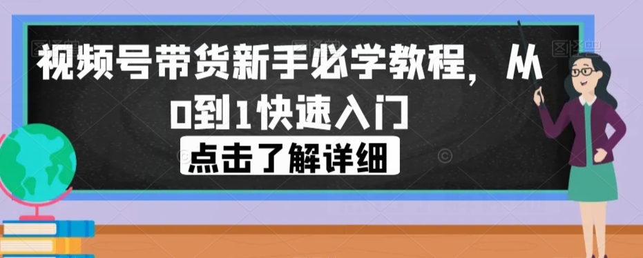 视频号带货新手必学教程，从0到1快速入门-副业资源站 | 数域行者