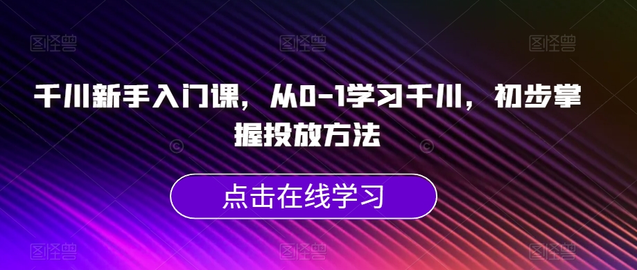 千川新手入门课，从0-1学习千川，初步掌握投放方法-副业资源站 | 数域行者