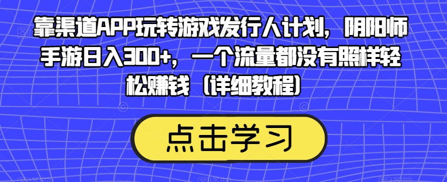 靠渠道APP玩转游戏发行人计划，阴阳师手游日入300+，一个流量都没有照样轻松赚钱（详细教程）-副业资源站 | 数域行者