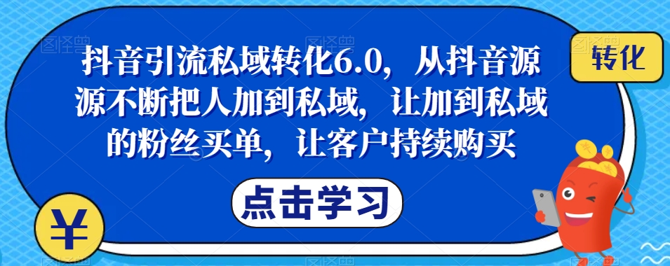 抖音引流私域转化6.0，从抖音源源不断把人加到私域，让加到私域的粉丝买单，让客户持续购买-副业资源站 | 数域行者