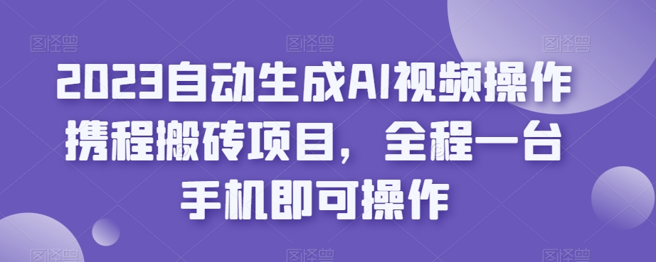 2023自动生成AI视频操作携程搬砖项目，全程一台手机即可操作-副业资源站 | 数域行者