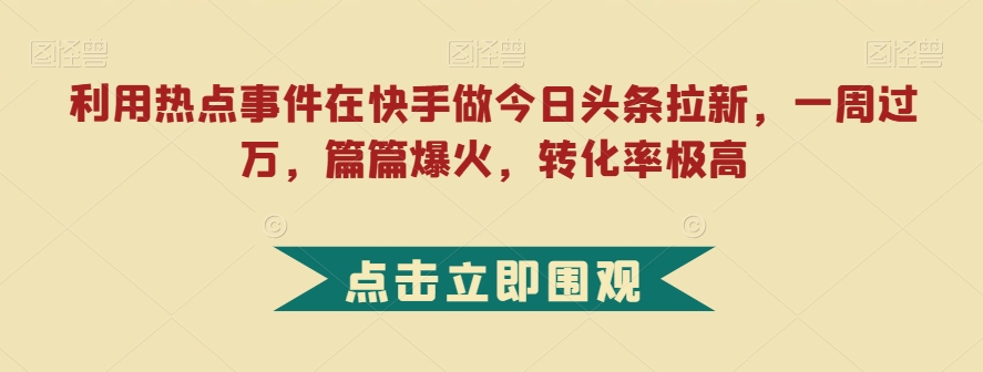 利用热点事件在快手做今日头条拉新，一周过万，篇篇爆火，转化率极高【揭秘】-副业资源站 | 数域行者