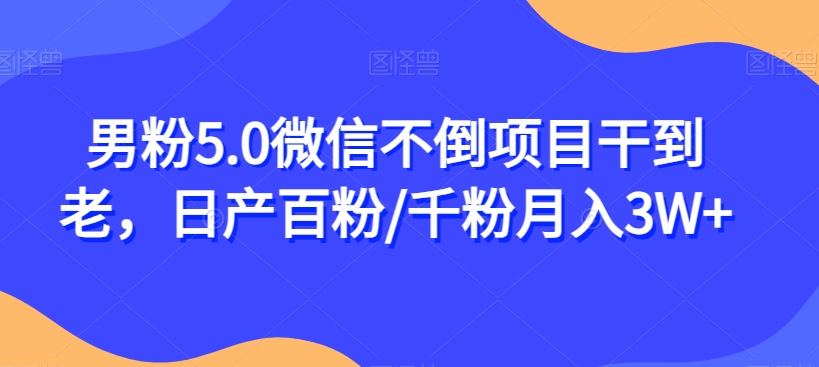 男粉5.0微信不倒项目干到老，日产百粉/千粉月入3W+【揭秘】-副业资源站 | 数域行者