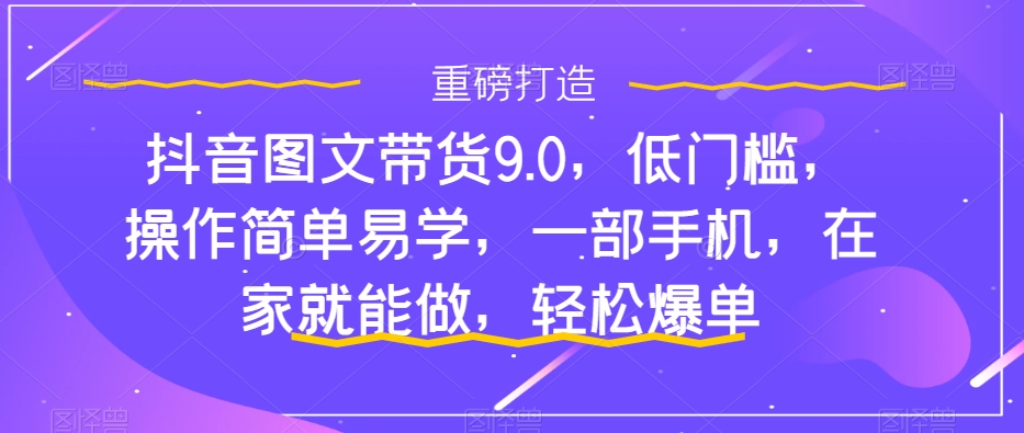 抖音图文带货9.0，低门槛，操作简单易学，一部手机，在家就能做，轻松爆单-副业资源站 | 数域行者