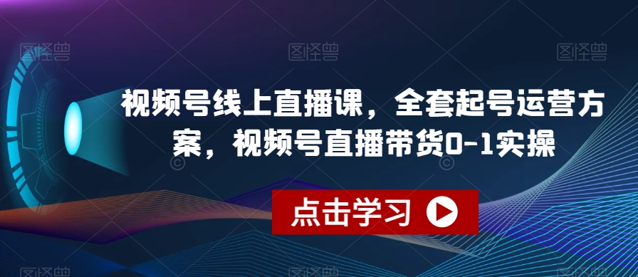 视频号线上直播课，全套起号运营方案，视频号直播带货0-1实操-副业资源站 | 数域行者