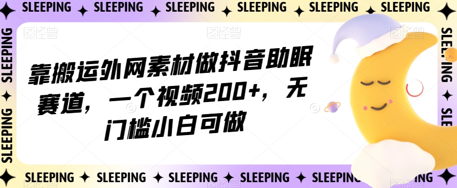 靠搬运外网素材做抖音助眠赛道，一个视频200+，无门槛小白可做【揭秘】-副业资源站 | 数域行者