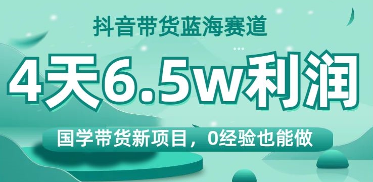 抖音带货蓝海赛道，国学带货新项目，0经验也能做，4天6.5w利润【揭秘】-副业资源站 | 数域行者