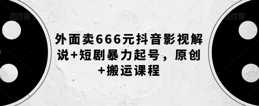 外面卖666元抖音影视解说+短剧暴力起号，原创+搬运课程-副业资源站 | 数域行者