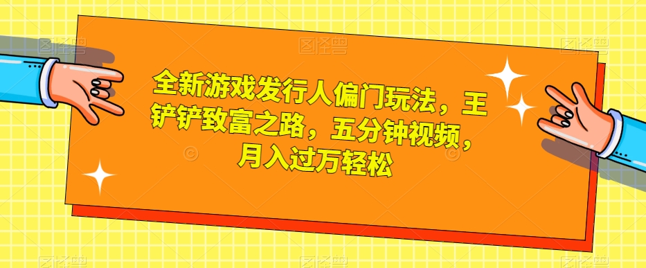 全新游戏发行人偏门玩法，王铲铲致富之路，五分钟视频，月入过万轻松【揭秘】-副业资源站 | 数域行者