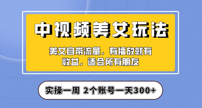 实操一天300+，中视频美女号项目拆解，保姆级教程助力你快速成单！【揭秘】-副业资源站 | 数域行者