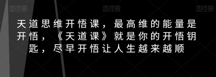 天道思维开悟课，最高维的能量是开悟，《天道课》就是你的开悟钥匙，尽早开悟让人生越来越顺-副业资源站 | 数域行者