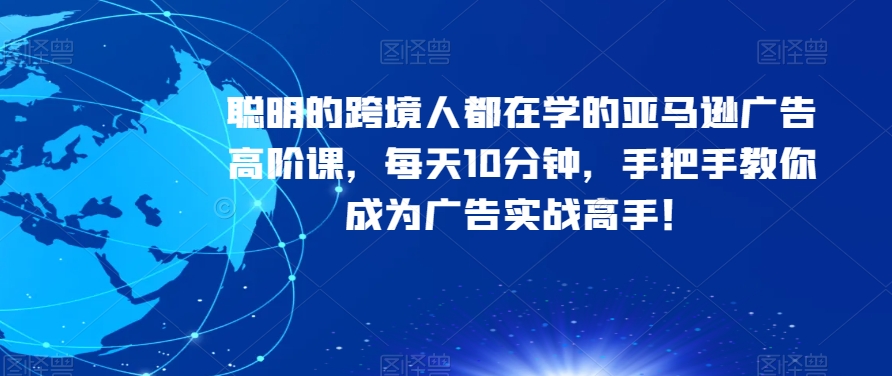 聪明的跨境人都在学的亚马逊广告高阶课，每天10分钟，手把手教你成为广告实战高手！-副业资源站 | 数域行者