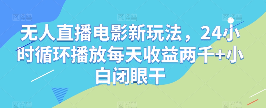 无人直播电影新玩法，24小时循环播放每天收益两千+小白闭眼干【揭秘】-副业资源站 | 数域行者