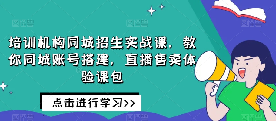 培训机构同城招生实战课，教你同城账号搭建，直播售卖体验课包-副业资源站 | 数域行者