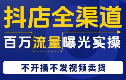 抖店全渠道百万流量曝光实操，不开播不发视频带货-副业资源站 | 数域行者