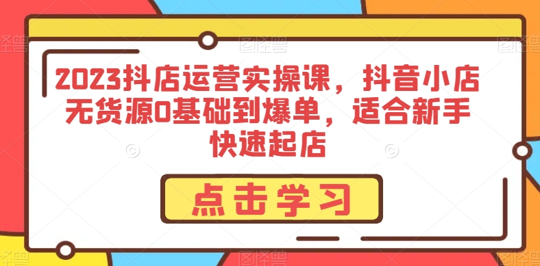 2023抖店运营实操课，抖音小店无货源0基础到爆单，适合新手快速起店-副业资源站 | 数域行者