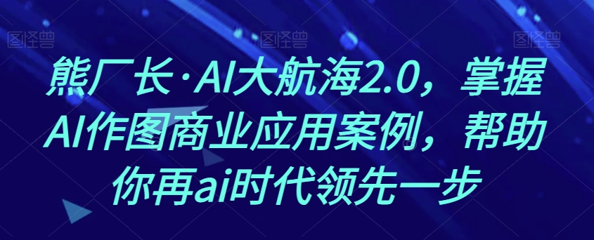 熊厂长·AI大航海2.0，掌握AI作图商业应用案例，帮助你再ai时代领先一步-副业资源站 | 数域行者