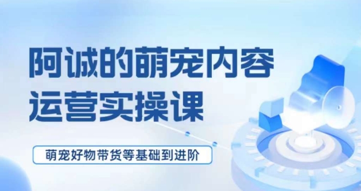 萌宠短视频运营实操课，​萌宠好物带货基础到进阶-副业资源站 | 数域行者