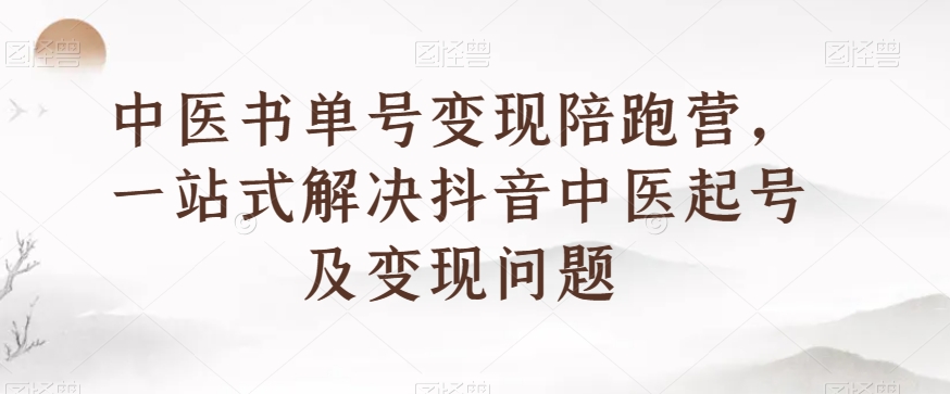 中医书单号变现陪跑营，一站式解决抖音中医起号及变现问题-副业资源站 | 数域行者