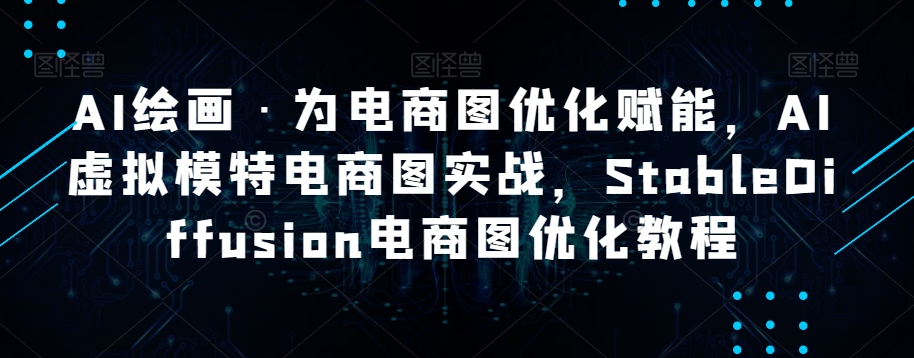 AI绘画·为电商图优化赋能，AI虚拟模特电商图实战，StableDiffusion电商图优化教程-副业资源站 | 数域行者