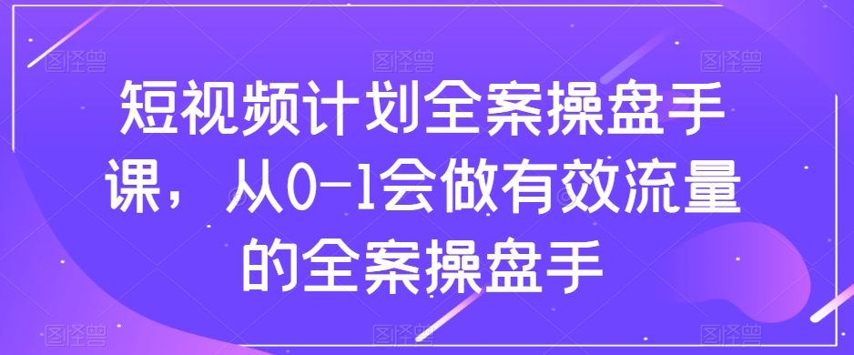 短视频计划全案操盘手课，从0-1会做有效流量的全案操盘手-副业资源站 | 数域行者