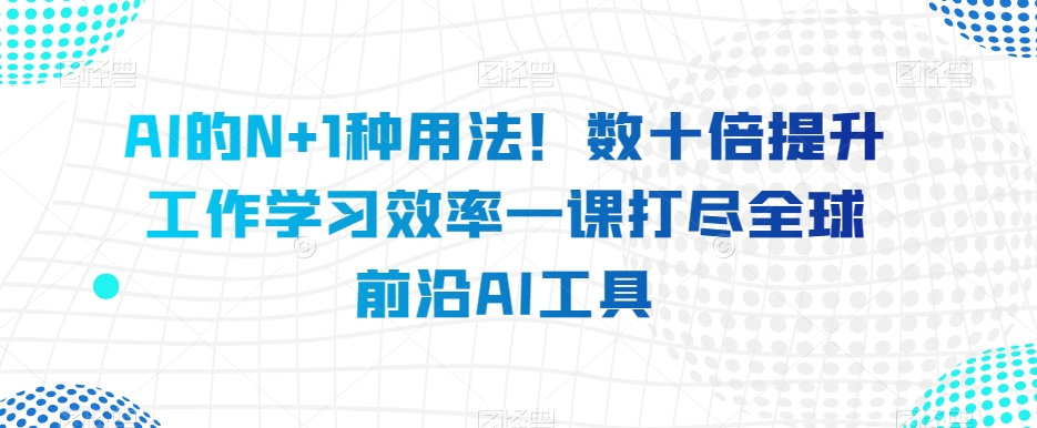 AI的N+1种用法！数十倍提升工作学习效率一课打尽全球前沿AI工具-副业资源站 | 数域行者