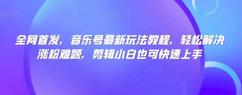 全网首发，音乐号最新玩法教程，轻松解决涨粉难题，剪辑小白也可快速上手-副业资源站 | 数域行者