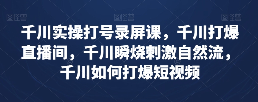 千川实操打号录屏课，千川打爆直播间，千川瞬烧刺激自然流，千川如何打爆短视频-副业资源站 | 数域行者