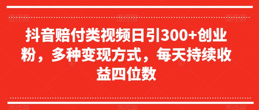 抖音赔付类视频日引300+创业粉，多种变现方式，每天持续收益四位数【揭秘】-副业资源站 | 数域行者