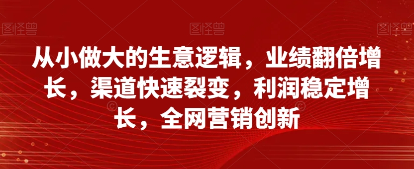 从小做大的生意逻辑，业绩翻倍增长，渠道快速裂变，利润稳定增长，全网营销创新-副业资源站 | 数域行者