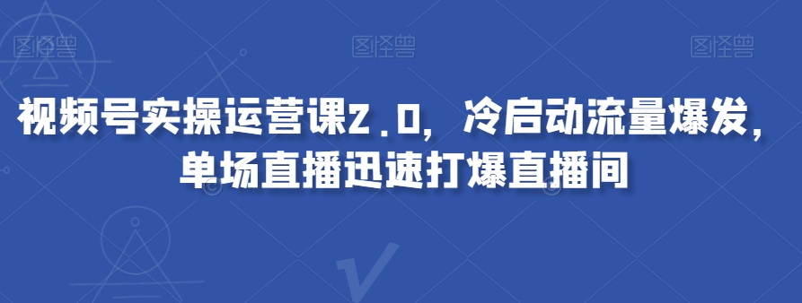 视频号实操运营课2.0，冷启动流量爆发，单场直播迅速打爆直播间-副业资源站 | 数域行者