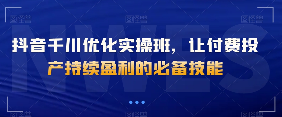 抖音千川优化实操班，让付费投产持续盈利的必备技能-副业资源站 | 数域行者