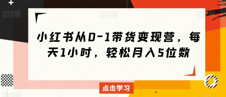 小红书从0-1带货变现营，每天1小时，轻松月入5位数-副业资源站 | 数域行者