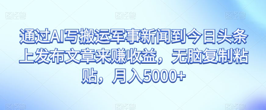 通过AI写搬运军事新闻到今日头条上发布文章来赚收益，无脑复制粘贴，月入5000+【揭秘】-副业资源站 | 数域行者