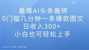 最爆AI头条搬砖，0门槛几分钟一条爆款图文，日收入300+，小白也可轻松上手【揭秘】-副业资源站 | 数域行者